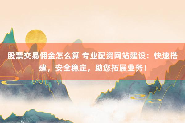 股票交易佣金怎么算 专业配资网站建设:快速搭建,安全稳定,助您拓展业务!