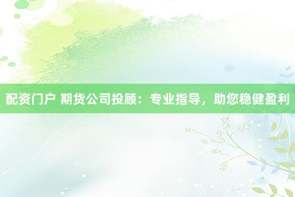 配资门户 期货公司投顾:专业指导,助您稳健盈利