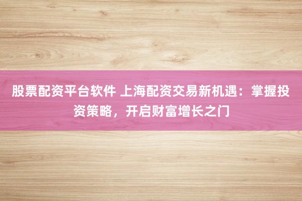 股票配资平台软件 上海配资交易新机遇:掌握投资策略,开启财富增长之门
