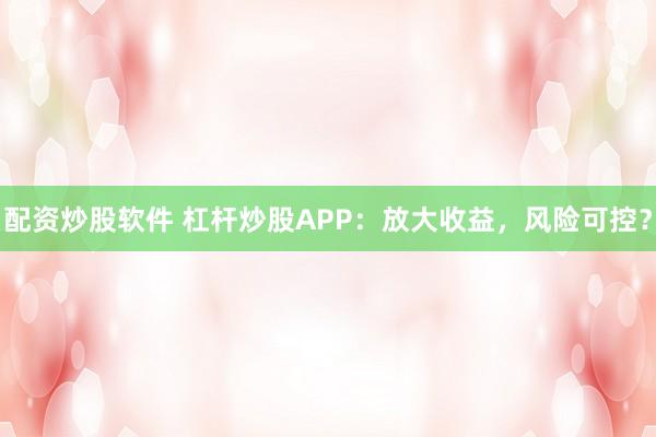 配资炒股软件 杠杆炒股APP:放大收益,风险可控?