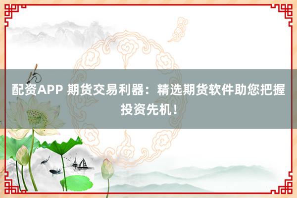配资APP 期货交易利器:精选期货软件助您把握投资先机!