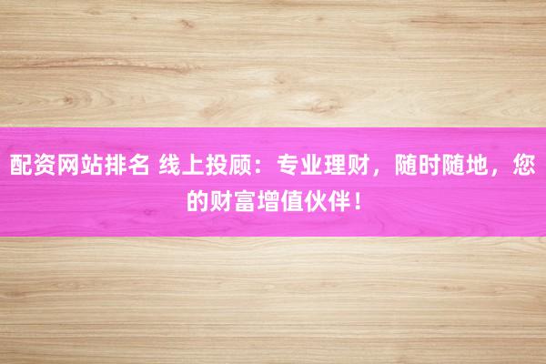 配资网站排名 线上投顾:专业理财,随时随地,您的财富增值伙伴!