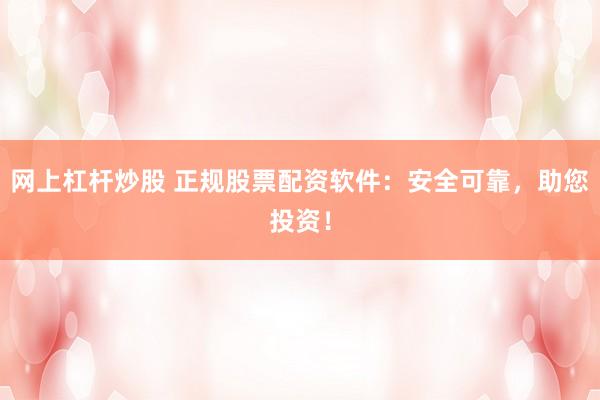 网上杠杆炒股 正规股票配资软件:安全可靠,助您投资!