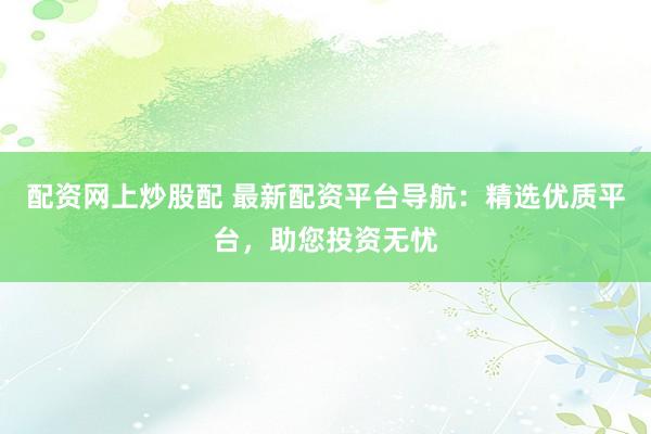配资网上炒股配 最新配资平台导航:精选优质平台,助您投资无忧