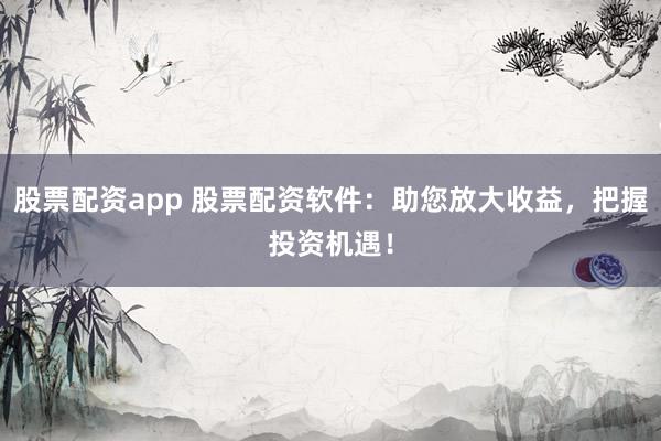 股票配资app 股票配资软件：助您放大收益，把握投资机遇！