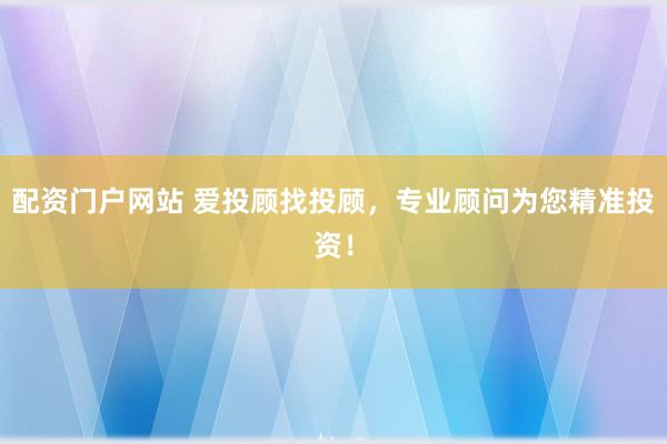 配资门户网站 爱投顾找投顾，专业顾问为您精准投资！