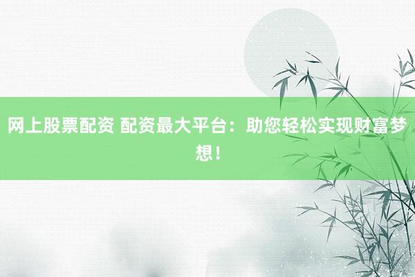 网上股票配资 配资最大平台：助您轻松实现财富梦想！