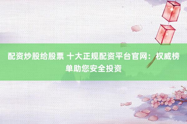 配资炒股给股票 十大正规配资平台官网：权威榜单助您安全投资