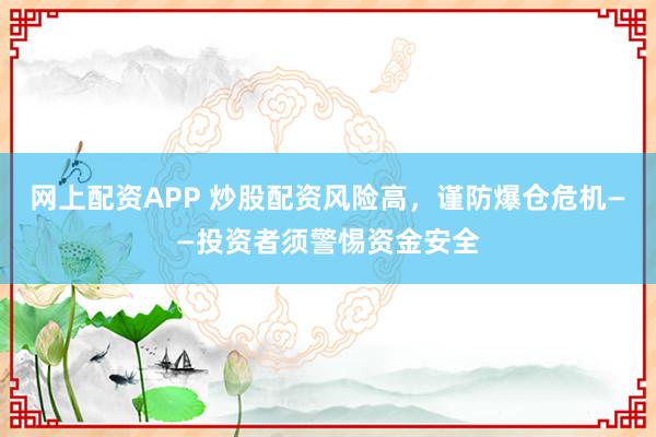 网上配资APP 炒股配资风险高，谨防爆仓危机——投资者须警惕资金安全