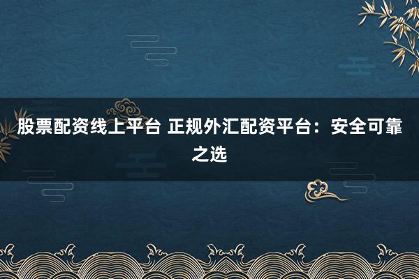 股票配资线上平台 正规外汇配资平台：安全可靠之选