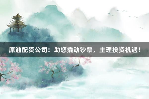 原油配资公司：助您撬动钞票，主理投资机遇！