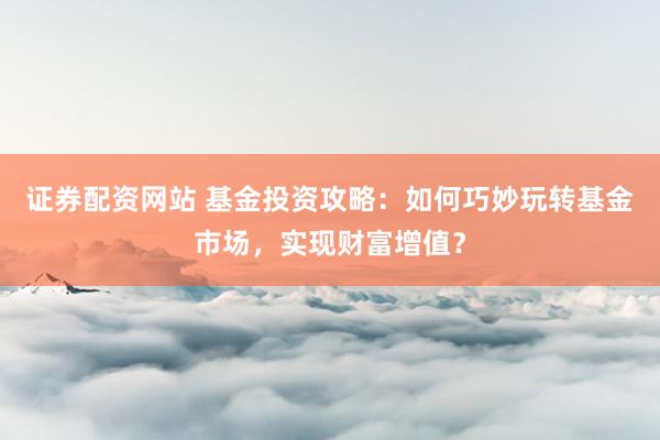 证券配资网站 基金投资攻略：如何巧妙玩转基金市场，实现财富增值？