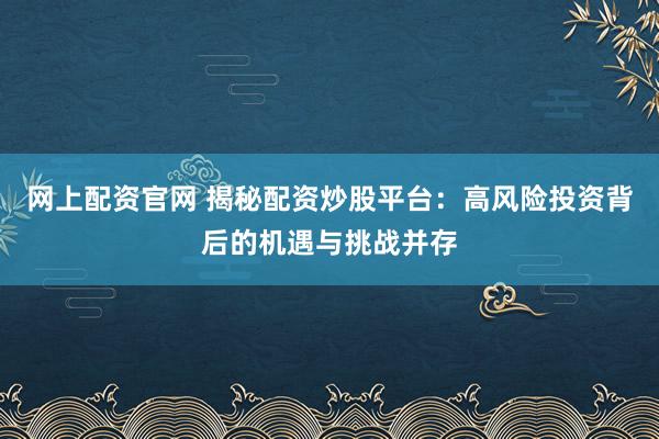 网上配资官网 揭秘配资炒股平台:高风险投资背后的机遇与挑战并存