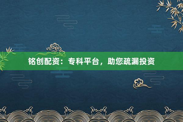 铭创配资:专科平台,助您疏漏投资