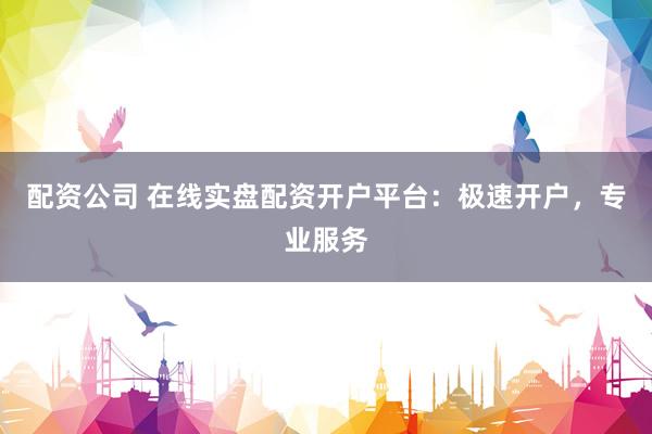 配资公司 在线实盘配资开户平台:极速开户,专业服务