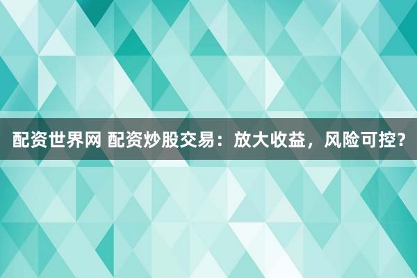配资世界网 配资炒股交易：放大收益，风险可控？