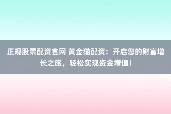 正规股票配资官网 黄金猫配资：开启您的财富增长之旅，轻松实现资金增值！