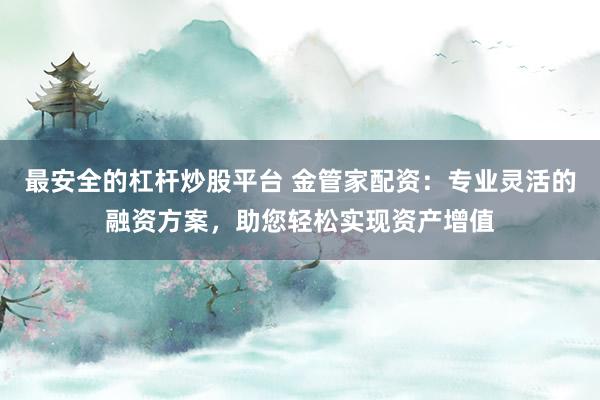 最安全的杠杆炒股平台 金管家配资：专业灵活的融资方案，助您轻松实现资产增值