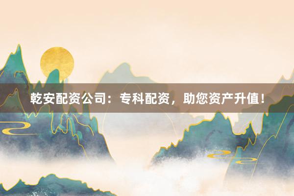 乾安配资公司：专科配资，助您资产升值！