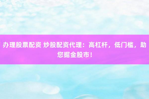 办理股票配资 炒股配资代理：高杠杆，低门槛，助您掘金股市！