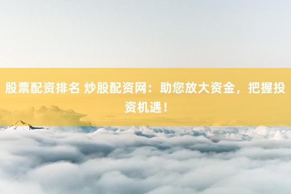 股票配资排名 炒股配资网：助您放大资金，把握投资机遇！