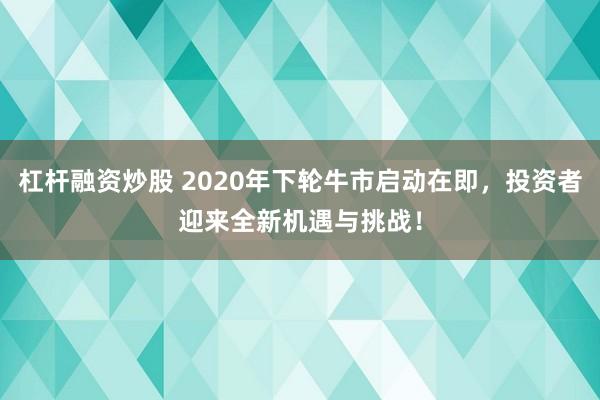 杠杆融资炒股 2020年下轮牛市启动在即，投资者迎来全新机遇与挑战！