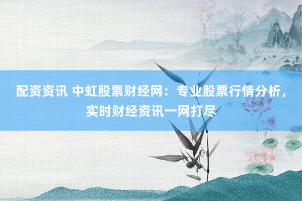 配资资讯 中虹股票财经网：专业股票行情分析，实时财经资讯一网打尽