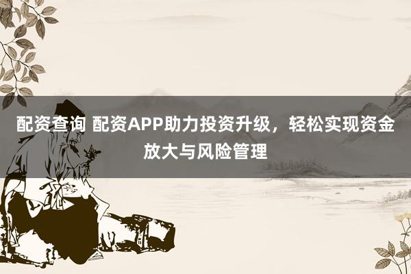 配资查询 配资APP助力投资升级，轻松实现资金放大与风险管理