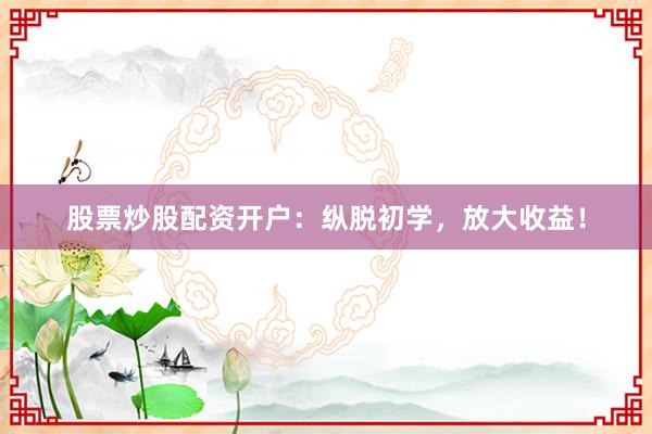 股票炒股配资开户：纵脱初学，放大收益！