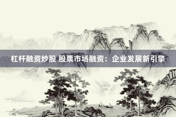 杠杆融资炒股 股票市场融资：企业发展新引擎