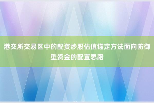 港交所交易区中的配资炒股估值锚定方法面向防御型资金的配置思路