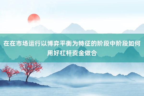 在在市场运行以博弈平衡为特征的阶段中阶段如何用好杠杆资金做合