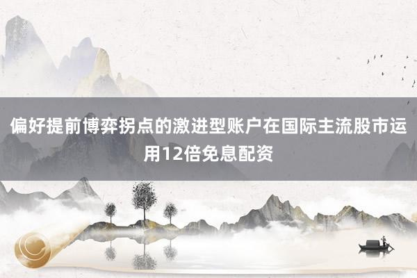 偏好提前博弈拐点的激进型账户在国际主流股市运用12倍免息配资