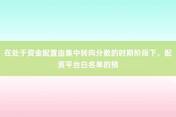 在处于资金配置由集中转向分散的时期阶段下，配资平台白名单的预