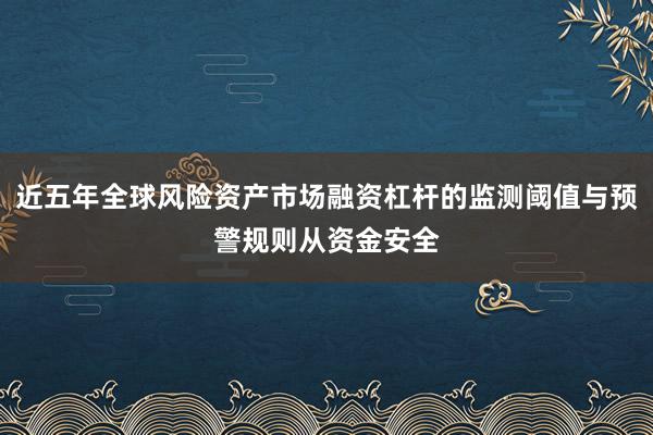 近五年全球风险资产市场融资杠杆的监测阈值与预警规则从资金安全
