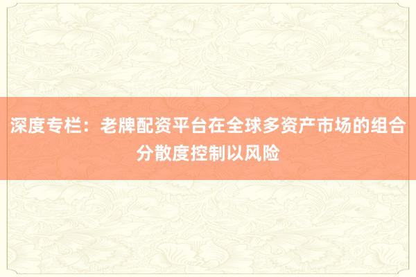 深度专栏：老牌配资平台在全球多资产市场的组合分散度控制以风险