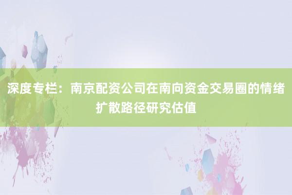 深度专栏：南京配资公司在南向资金交易圈的情绪扩散路径研究估值