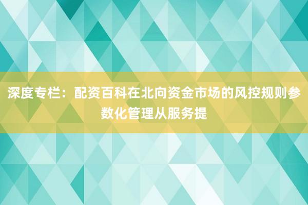 深度专栏：配资百科在北向资金市场的风控规则参数化管理从服务提