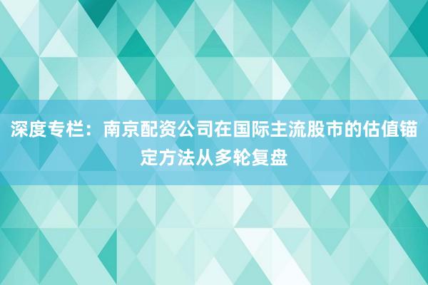 深度专栏：南京配资公司在国际主流股市的估值锚定方法从多轮复盘