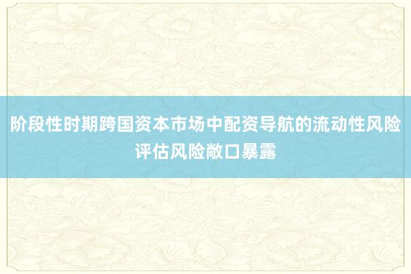 阶段性时期跨国资本市场中配资导航的流动性风险评估风险敞口暴露