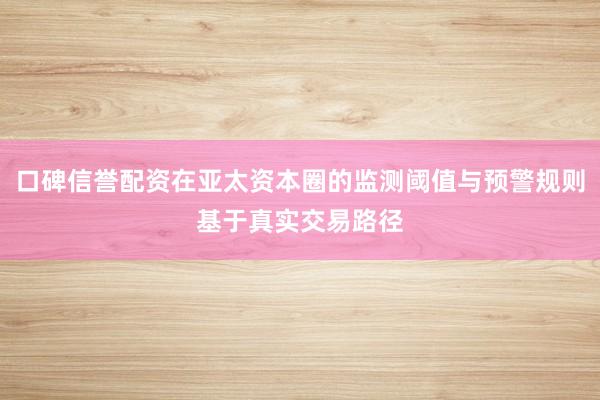 口碑信誉配资在亚太资本圈的监测阈值与预警规则基于真实交易路径