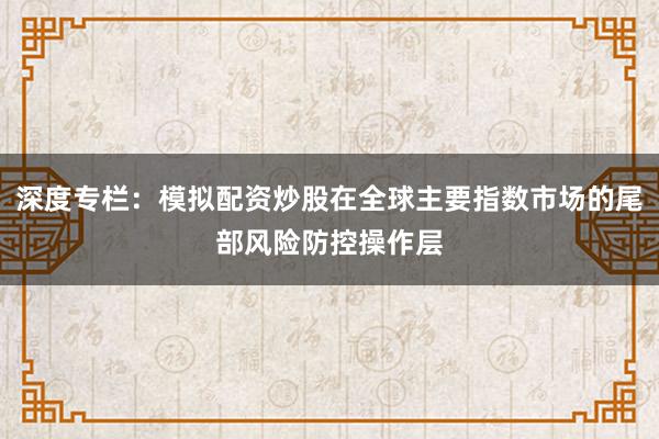 深度专栏：模拟配资炒股在全球主要指数市场的尾部风险防控操作层