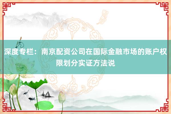深度专栏：南京配资公司在国际金融市场的账户权限划分实证方法说