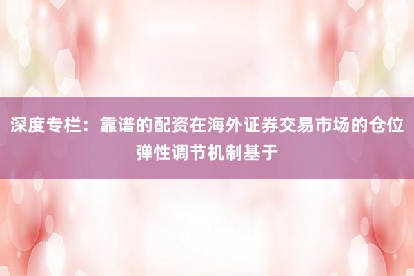 深度专栏：靠谱的配资在海外证券交易市场的仓位弹性调节机制基于