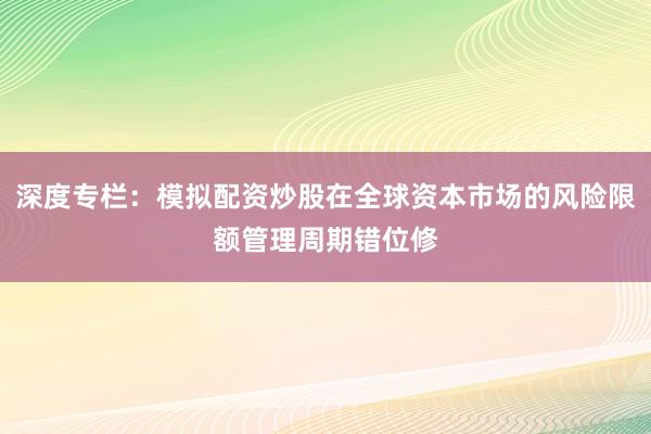 深度专栏：模拟配资炒股在全球资本市场的风险限额管理周期错位修