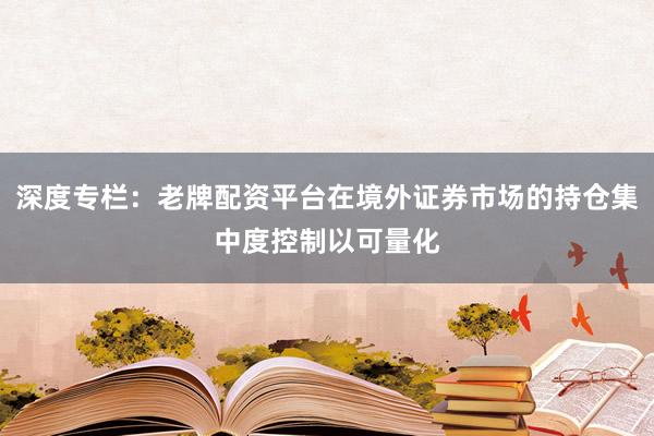 深度专栏：老牌配资平台在境外证券市场的持仓集中度控制以可量化