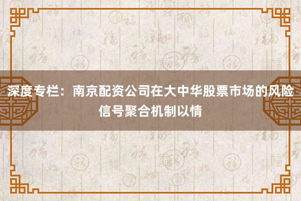 深度专栏：南京配资公司在大中华股票市场的风险信号聚合机制以情