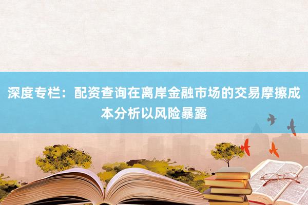 深度专栏：配资查询在离岸金融市场的交易摩擦成本分析以风险暴露