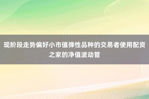 现阶段走势偏好小市值弹性品种的交易者使用配资之家的净值波动管