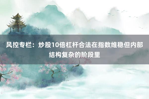 风控专栏：炒股10倍杠杆合法在指数维稳但内部结构复杂的阶段里